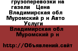 грузоперевозки на газели › Цена ­ 12 - Владимирская обл., Муромский р-н Авто » Услуги   . Владимирская обл.,Муромский р-н